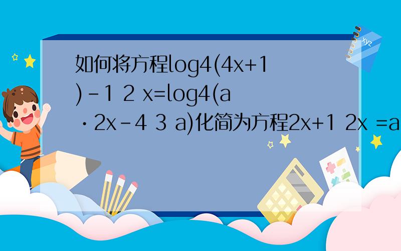 如何将方程log4(4x+1)-1 2 x=log4(a•2x-4 3 a)化简为方程2x+1 2x =a•2x-4 3 a.