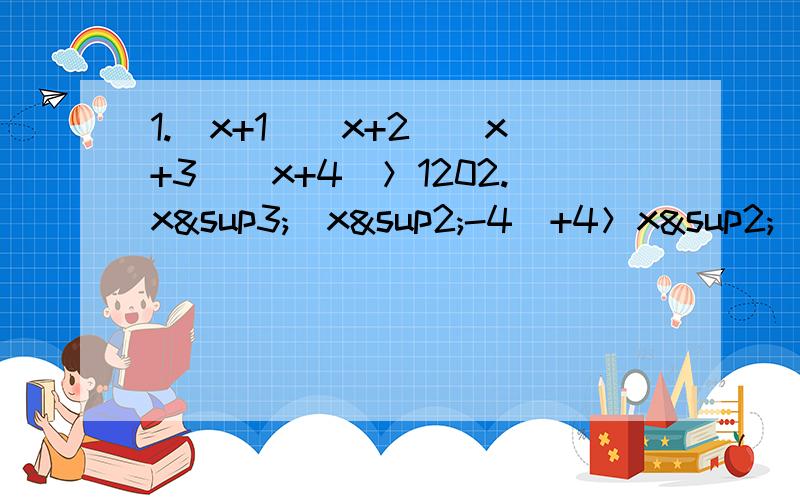 1.(x+1)(x+2)(x+3)(x+4)＞1202.x³（x²-4）+4＞x²