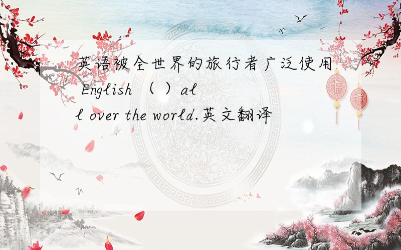 英语被全世界的旅行者广泛使用 English （ ）all over the world.英文翻译