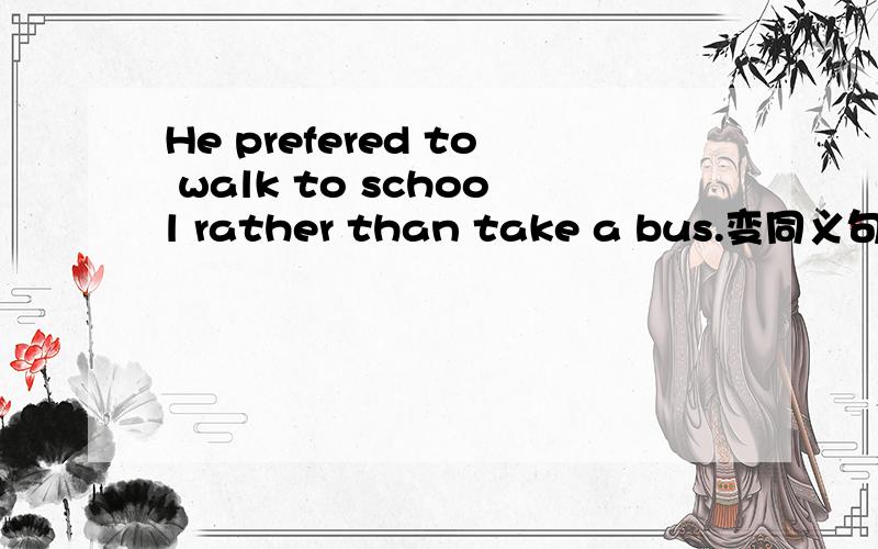 He prefered to walk to school rather than take a bus.变同义句?He would ( )( )to school ( )take a bus.