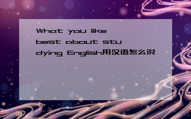 What you like best about studying English用汉语怎么说