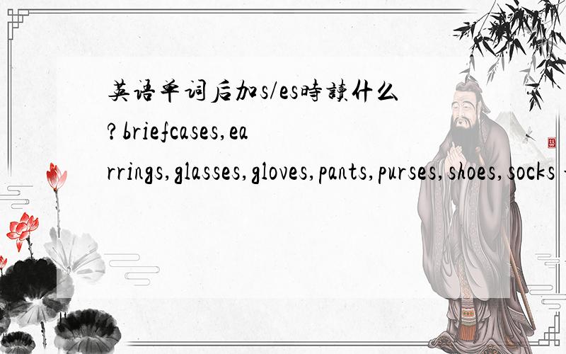 英语单词后加s/es时读什么?briefcases,earrings,glasses,gloves,pants,purses,shoes,socks 最后的s读什么?/s/,/z/,/iz/