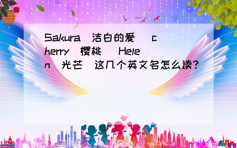Sakura(洁白的爱） cherry（樱桃） Helen（光芒）这几个英文名怎么读?