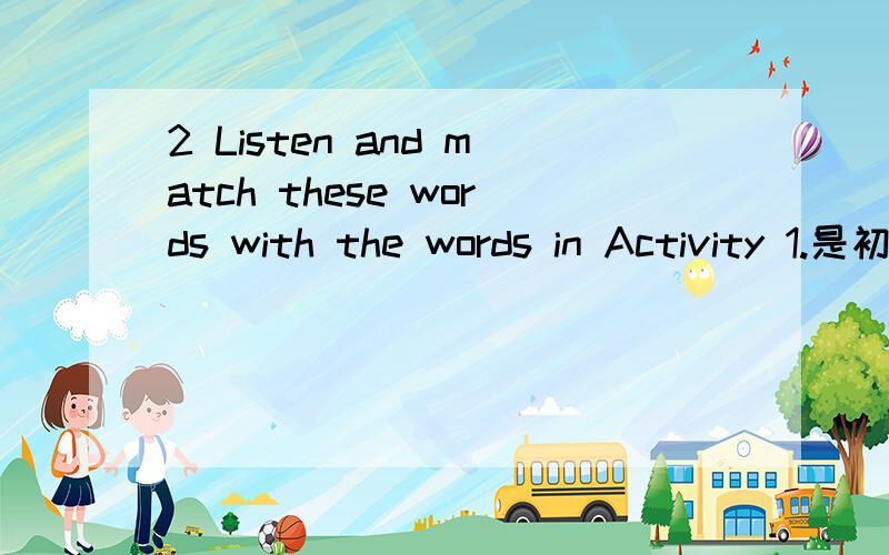 2 Listen and match these words with the words in Activity 1.是初一下学期书中的句子