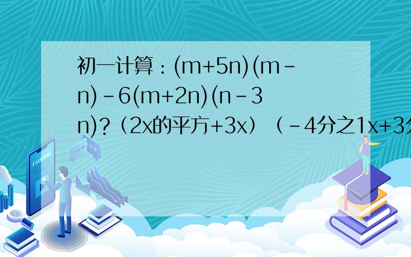 初一计算：(m+5n)(m-n)-6(m+2n)(n-3n)?（2x的平方+3x）（-4分之1x+3分之1）