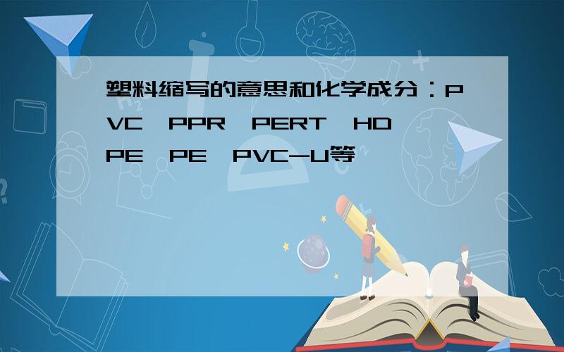 塑料缩写的意思和化学成分：PVC、PPR、PERT、HDPE、PE、PVC-U等