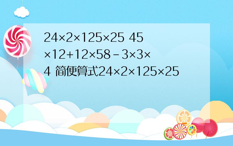 24×2×125×25 45×12+12×58-3×3×4 简便算式24×2×125×25                                                                                                        45×12+12×58-3×3×4简便算式