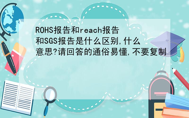 ROHS报告和reach报告和SGS报告是什么区别,什么意思?请回答的通俗易懂,不要复制