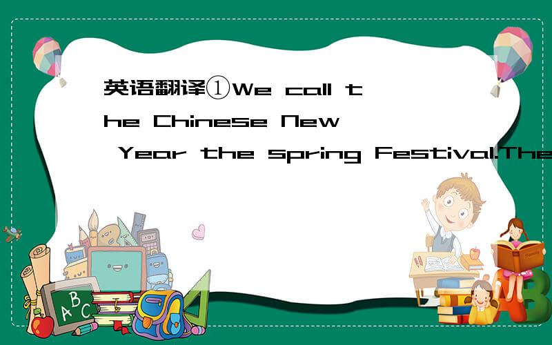 英语翻译①We call the Chinese New Year the spring Festival.There is a name for each Chinese year.We may call it the year of the cat,the year of the monkey or the year of the pig.And this year is the year of the horse.Before New Year’s Day,peop
