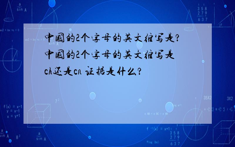 中国的2个字母的英文缩写是?中国的2个字母的英文缩写是 ch还是cn 证据是什么?