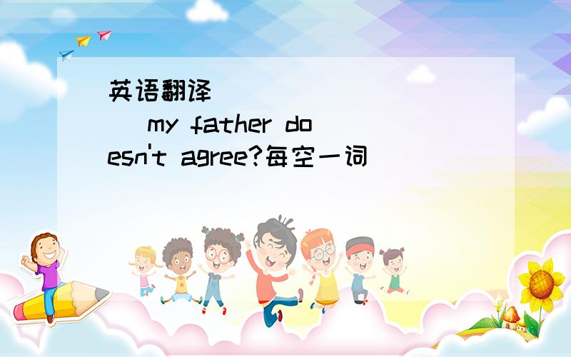 英语翻译_____ _____ my father doesn't agree?每空一词