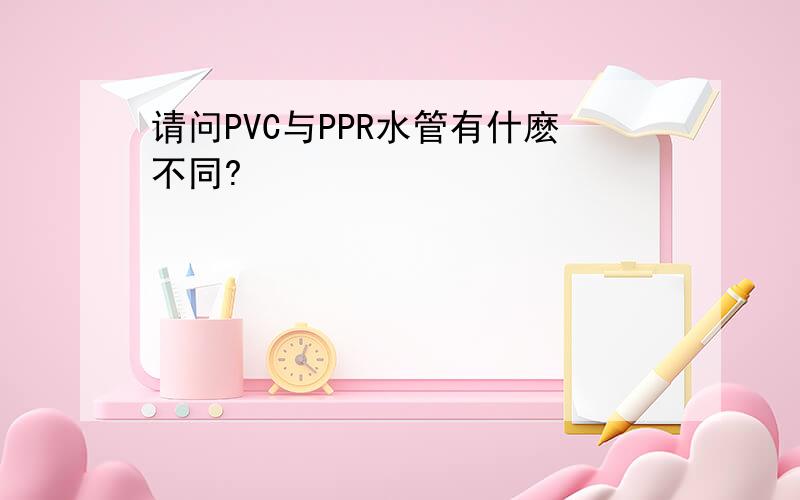 请问PVC与PPR水管有什麽不同?