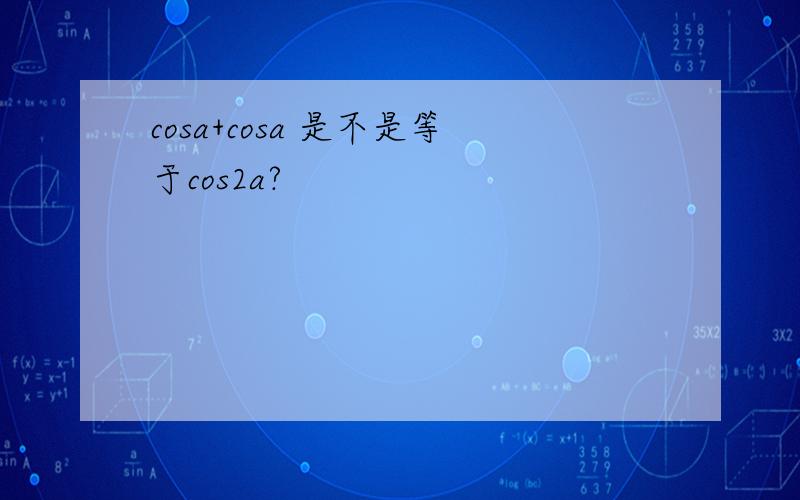 cosa+cosa 是不是等于cos2a?
