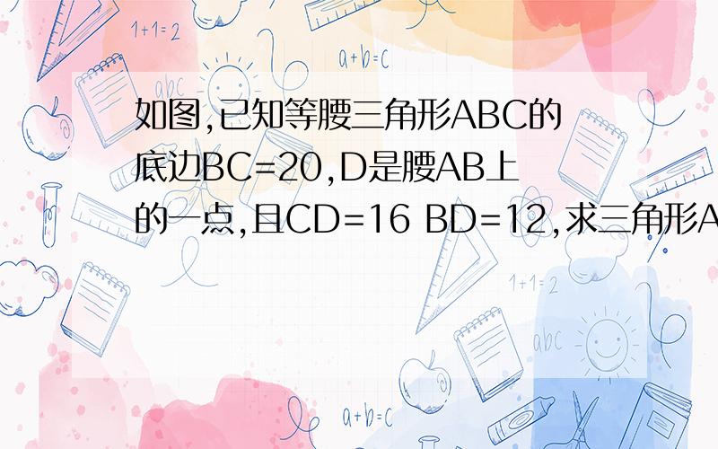 如图,已知等腰三角形ABC的底边BC=20,D是腰AB上的一点,且CD=16 BD=12,求三角形ABC的周长?仔细的看分析 然后再做