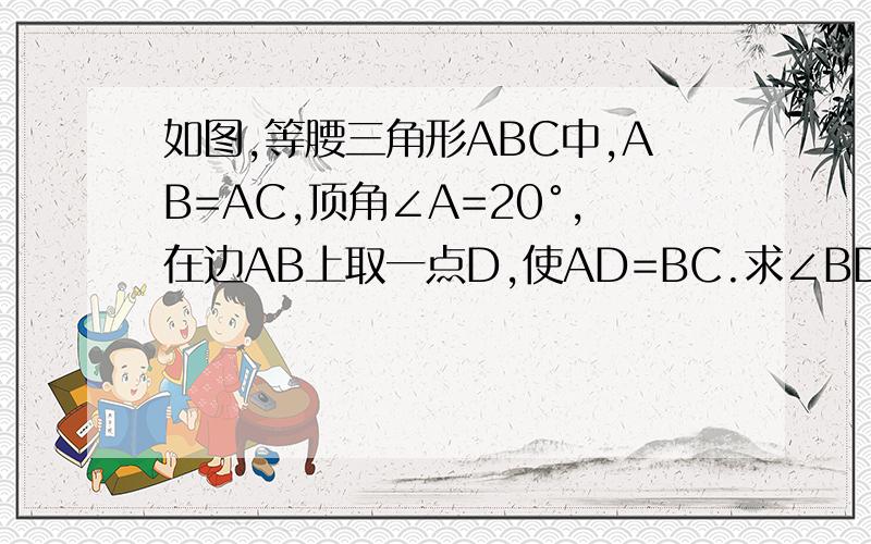 如图,等腰三角形ABC中,AB=AC,顶角∠A=20°,在边AB上取一点D,使AD=BC.求∠BDC