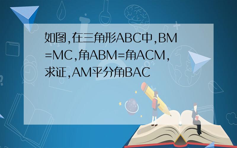 如图,在三角形ABC中,BM=MC,角ABM=角ACM,求证,AM平分角BAC