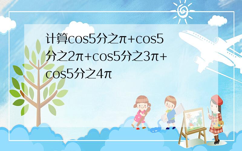 计算cos5分之π+cos5分之2π+cos5分之3π+cos5分之4π