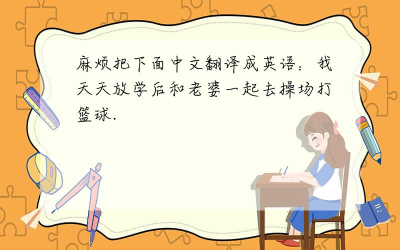 麻烦把下面中文翻译成英语：我天天放学后和老婆一起去操场打篮球.