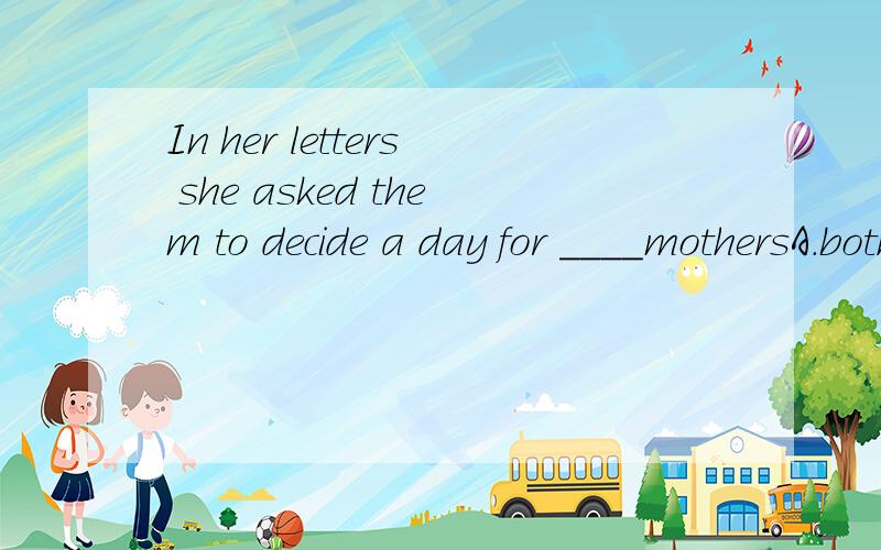 In her letters she asked them to decide a day for ____mothersA.both B.all C,every D.only her 我一直纠结于选B还是选C,不知道选哪一个,选那个的理由是什么.