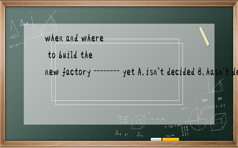 when and where to build the new factory -------- yet A.isn't decided B.hasn't decide