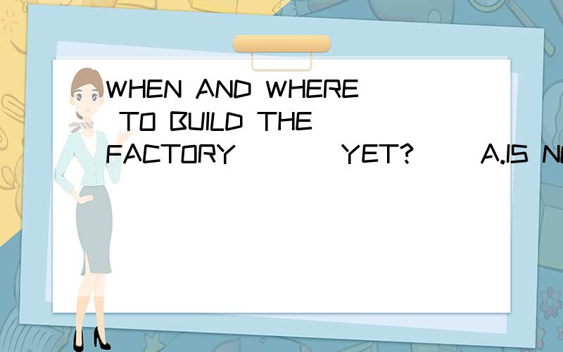 WHEN AND WHERE TO BUILD THE FACTORY____YET?( )A.IS NOT DECIDEDB.ARE NOT DECIDEDC.HAS NOT DECIDEDD.HAVE NOT DECIDED
