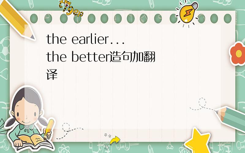 the earlier...the better造句加翻译