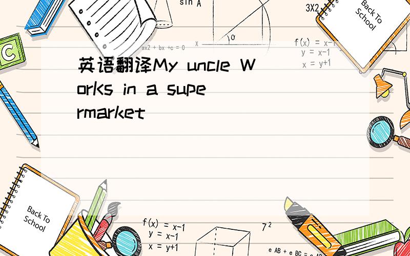 英语翻译My uncle WorKs in a supermarket()()()