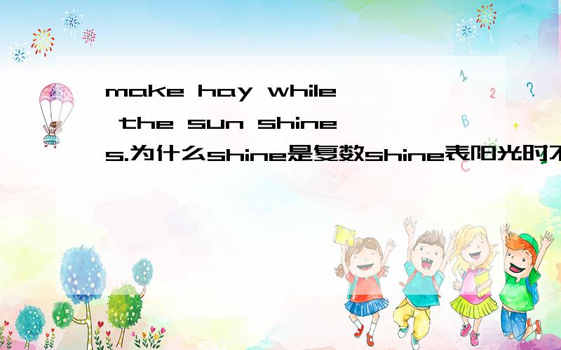 make hay while the sun shines.为什么shine是复数shine表阳光时不是不可数名词吗?