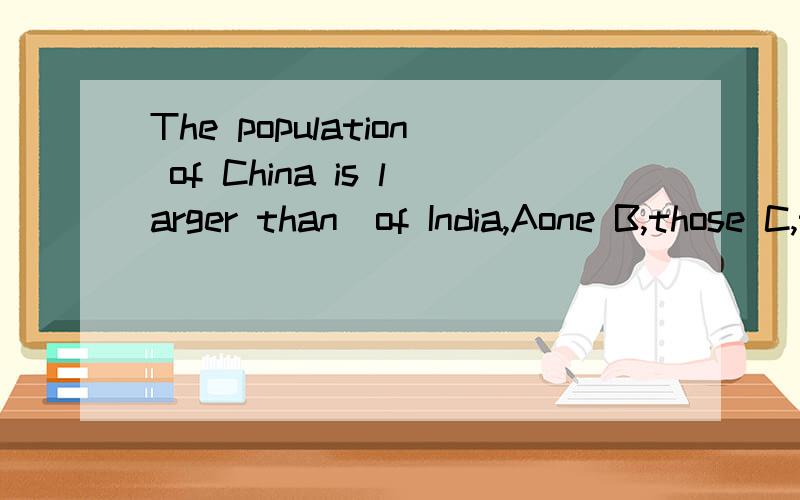 The population of China is larger than_of India,Aone B,those C,that选择?为什么?