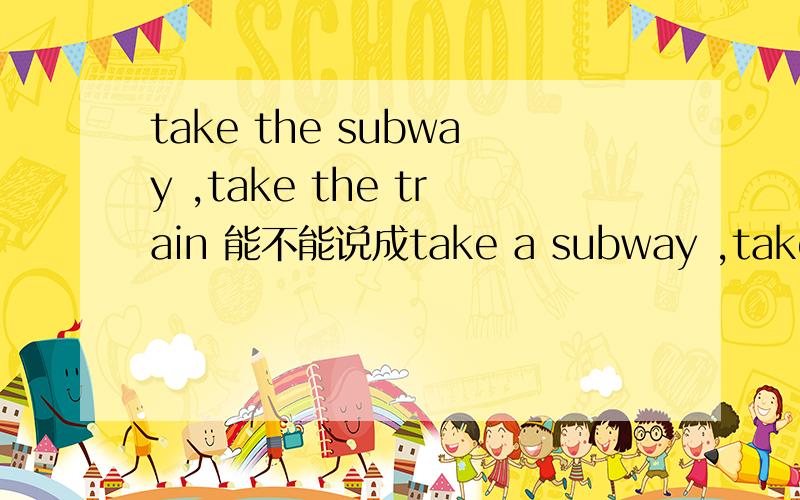 take the subway ,take the train 能不能说成take a subway ,take a train .