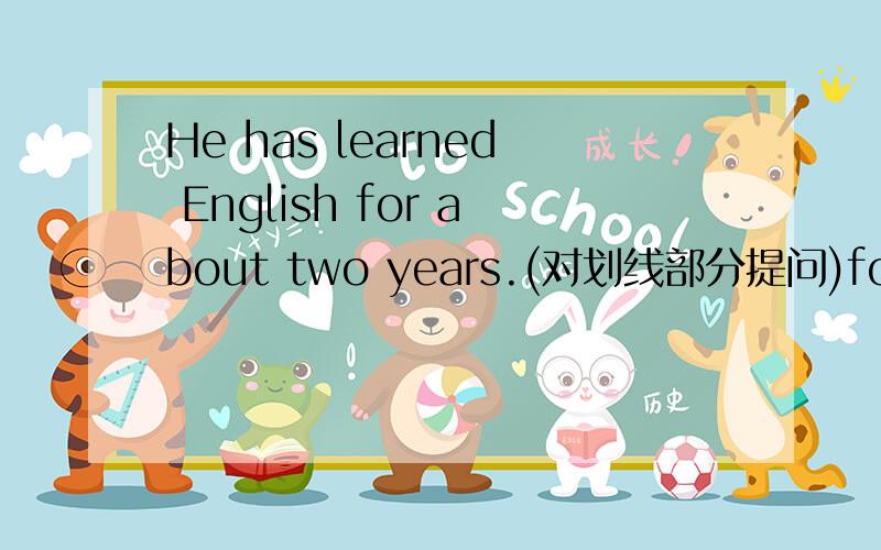 He has learned English for about two years.(对划线部分提问)for about two years.是划线部分