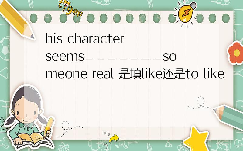 his character seems_______someone real 是填like还是to like