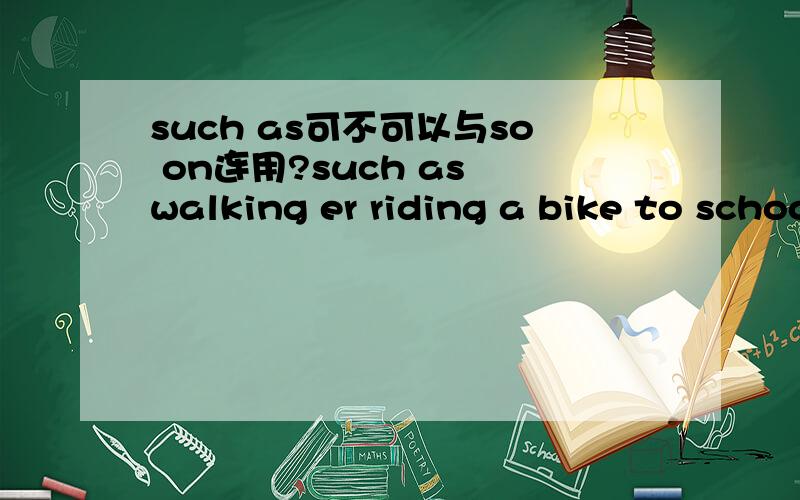 such as可不可以与so on连用?such as walking er riding a bike to school.walk是不是要用动名词形式?
