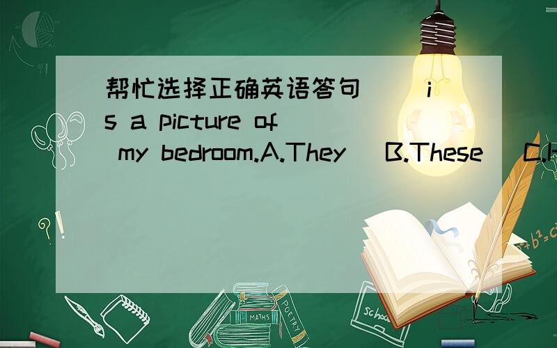 帮忙选择正确英语答句（ ）is a picture of my bedroom.A.They   B.These   C.It