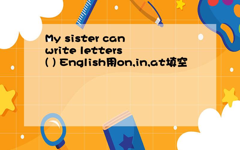 My sister can write letters ( ) English用on,in,at填空