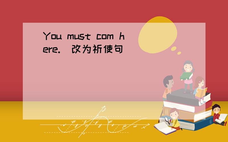 You must com here.(改为祈使句）