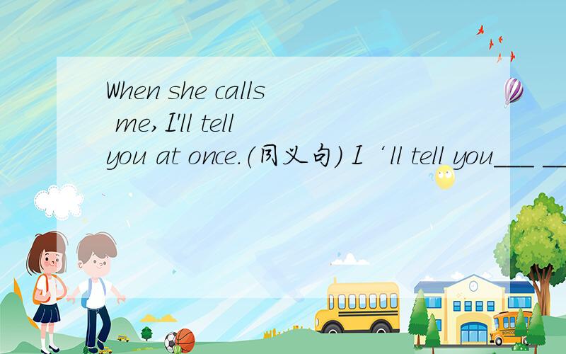 When she calls me,I'll tell you at once.（同义句） I‘ll tell you___ ____ ____ she calls me.是as soon as吗at once if呢？