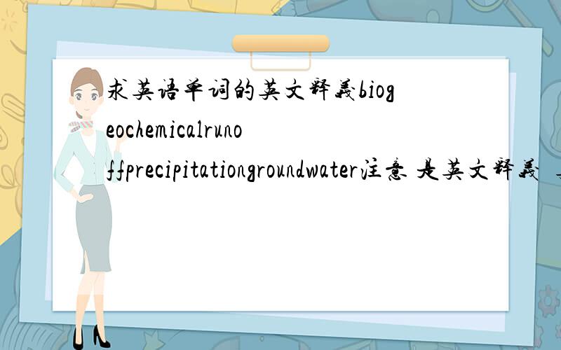 求英语单词的英文释义biogeochemicalrunoffprecipitationgroundwater注意 是英文释义  英文!