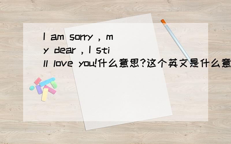 I am sorry , my dear , I still love you!什么意思?这个英文是什么意思``?不要回答跟问题无关的``