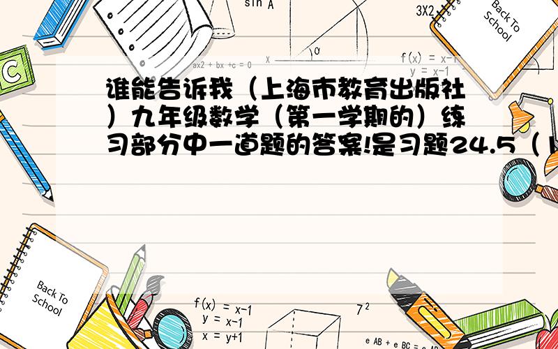 谁能告诉我（上海市教育出版社）九年级数学（第一学期的）练习部分中一道题的答案!是习题24.5（1）中的已知一个三角形的三边之比为2：3：4,与它相似的另一个三角形的最大边长为20厘米,