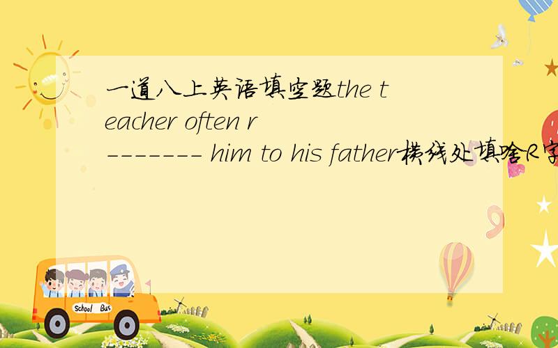 一道八上英语填空题the teacher often r------- him to his father横线处填啥R字开头的单词