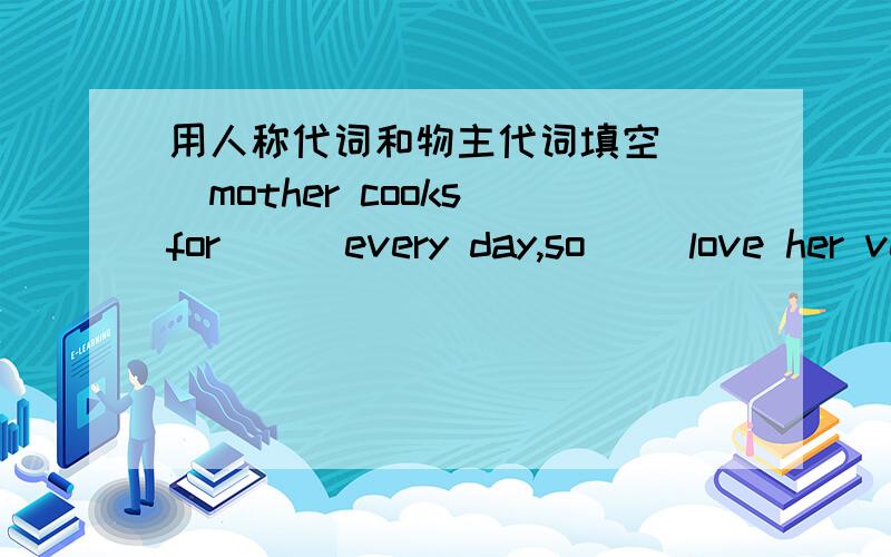 用人称代词和物主代词填空（ ）mother cooks for （ ）every day,so（ ）love her very much( I)（ ）father is a doctor （ ）works a big hospital.i kmow（ ）（he）（ ）often clean（ ）classroom.（they）（ ）is a student.