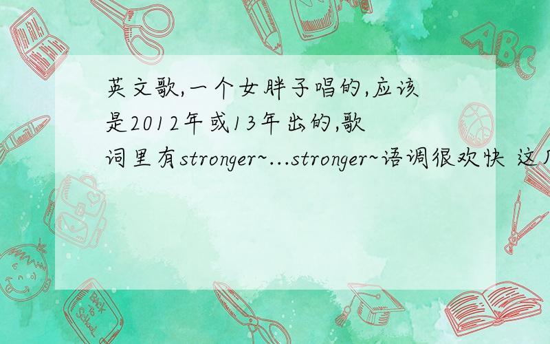 英文歌,一个女胖子唱的,应该是2012年或13年出的,歌词里有stronger~...stronger~语调很欢快 这几天南京娱乐频道也有播放视频!