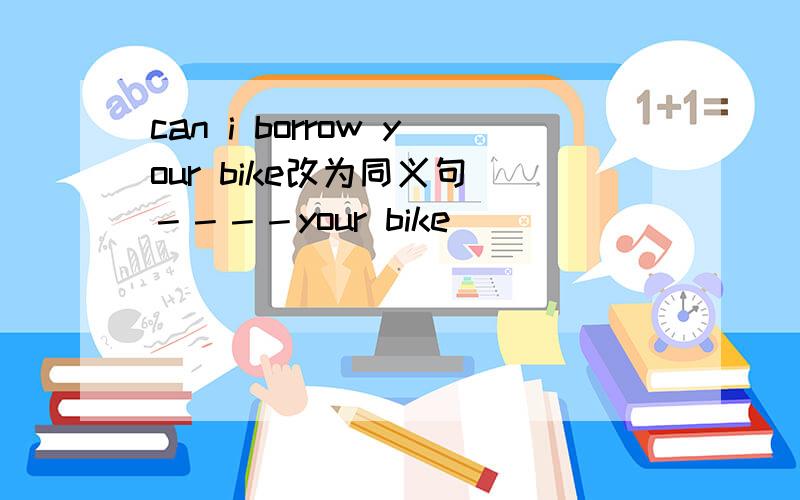 can i borrow your bike改为同义句 －－－－your bike
