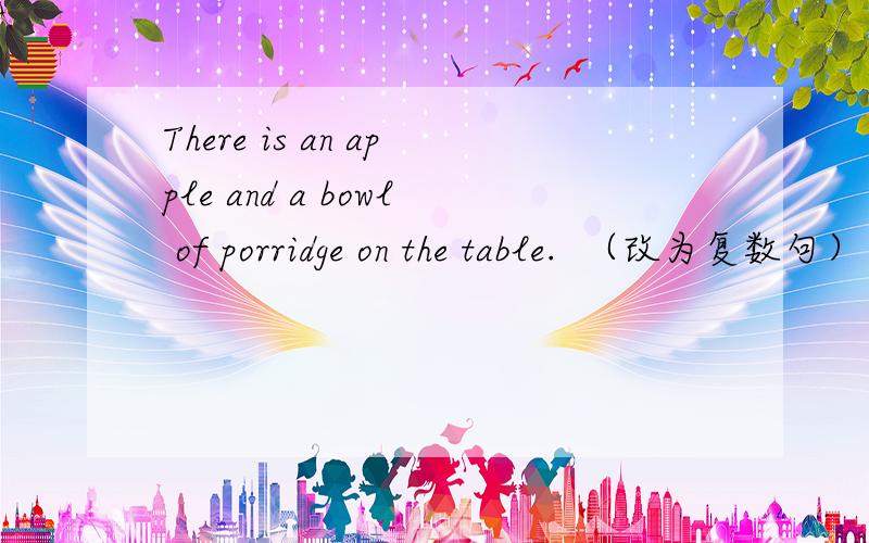 There is an apple and a bowl of porridge on the table.  （改为复数句）