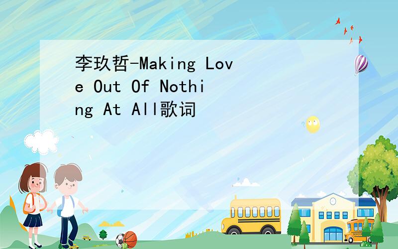 李玖哲-Making Love Out Of Nothing At All歌词