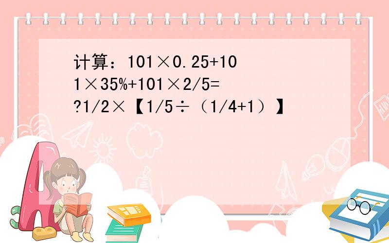 计算：101×0.25+101×35%+101×2/5=?1/2×【1/5÷（1/4+1）】