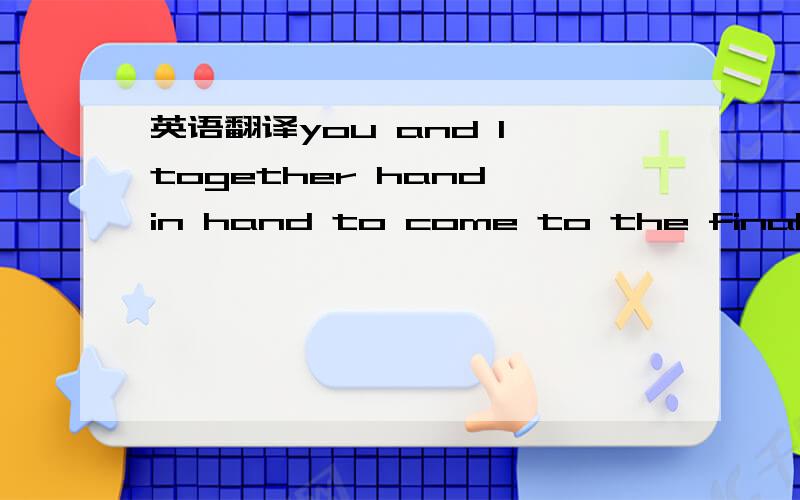 英语翻译you and I together hand in hand to come to the final