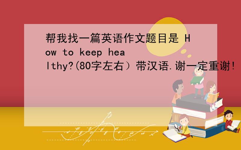 帮我找一篇英语作文题目是 How to keep healthy?(80字左右）带汉语.谢一定重谢!
