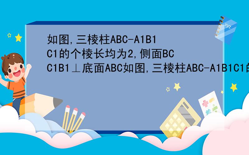 如图,三棱柱ABC-A1B1C1的个棱长均为2,侧面BCC1B1⊥底面ABC如图,三棱柱ABC-A1B1C1的各侧棱长均为2,侧面BCC1B1⊥底面ABC,侧棱BB1与底面ABC所成的角为60° (1)求证：A1C⊥B1C1 (2)设P为线段AB上一点,求AP的长,